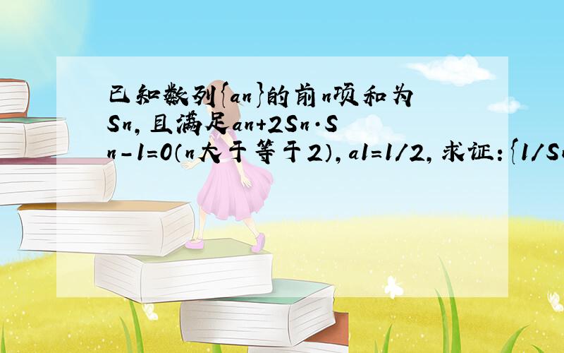 已知数列{an}的前n项和为Sn,且满足an+2Sn·Sn-1=0（n大于等于2）,a1=1/2,求证：{1/Sn}是等