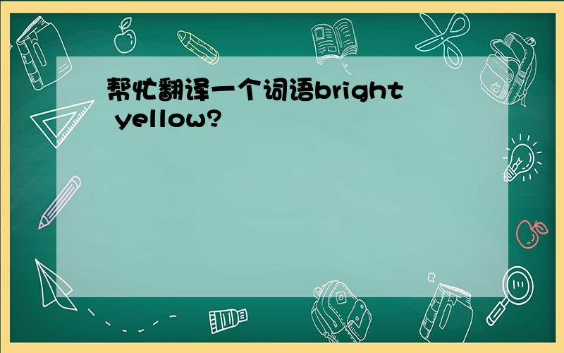 帮忙翻译一个词语bright yellow?