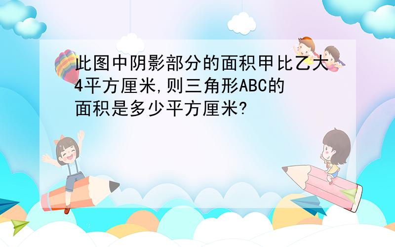 此图中阴影部分的面积甲比乙大4平方厘米,则三角形ABC的面积是多少平方厘米?