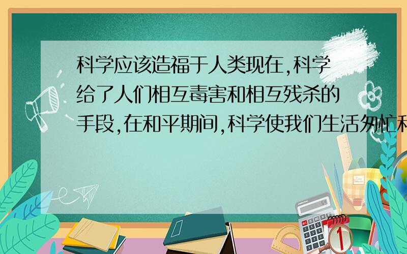 科学应该造福于人类现在,科学给了人们相互毒害和相互残杀的手段,在和平期间,科学使我们生活匆忙和不安定．如果想使我们一生的