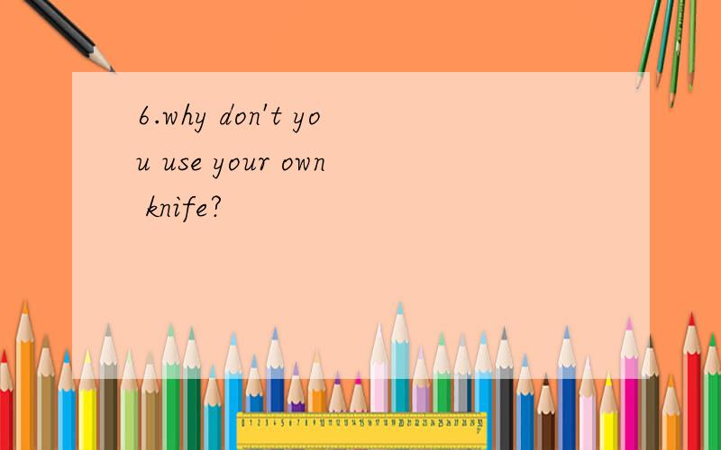 6.why don't you use your own knife?