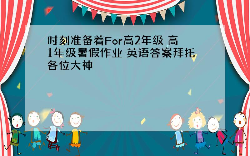 时刻准备着For高2年级 高1年级暑假作业 英语答案拜托各位大神