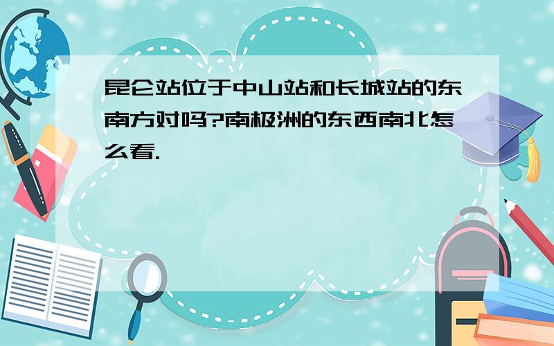 昆仑站位于中山站和长城站的东南方对吗?南极洲的东西南北怎么看.