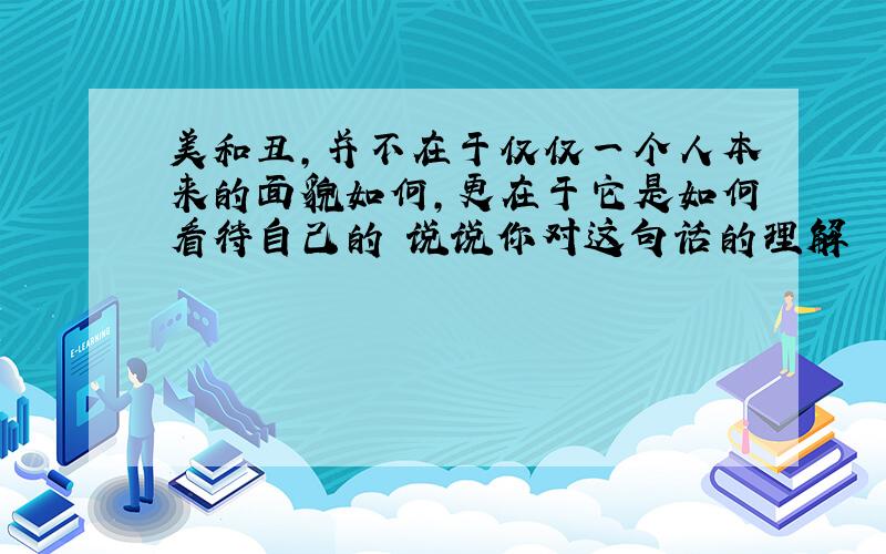 美和丑,并不在于仅仅一个人本来的面貌如何,更在于它是如何看待自己的 说说你对这句话的理解