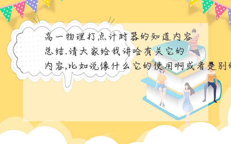 高一物理打点计时器的知道内容总结.请大家给我讲哈有关它的内容,比如说像什么它的使用啊或者是别的.