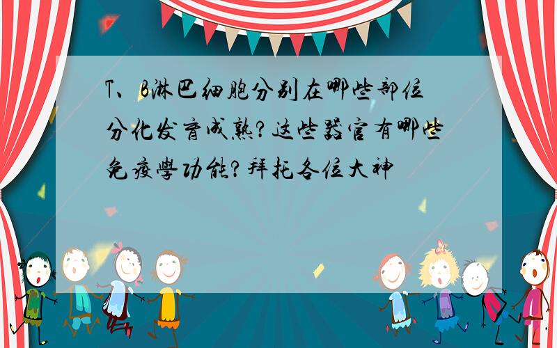 T、B淋巴细胞分别在哪些部位分化发育成熟?这些器官有哪些免疫学功能?拜托各位大神