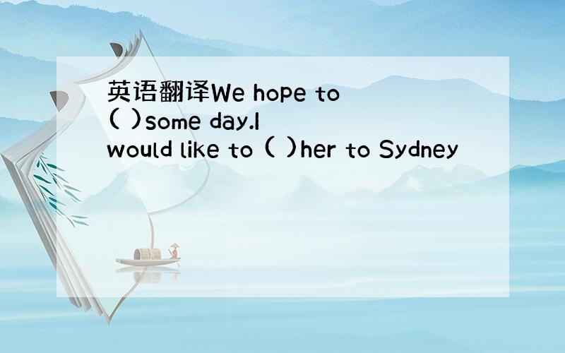 英语翻译We hope to( )some day.I would like to ( )her to Sydney