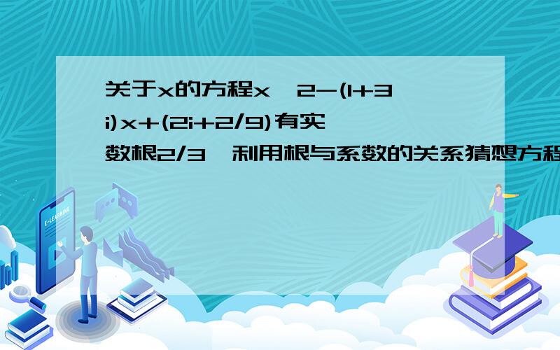 关于x的方程x^2-(1+3i)x+(2i+2/9)有实数根2/3,利用根与系数的关系猜想方程的另一个根x2,并给予证明