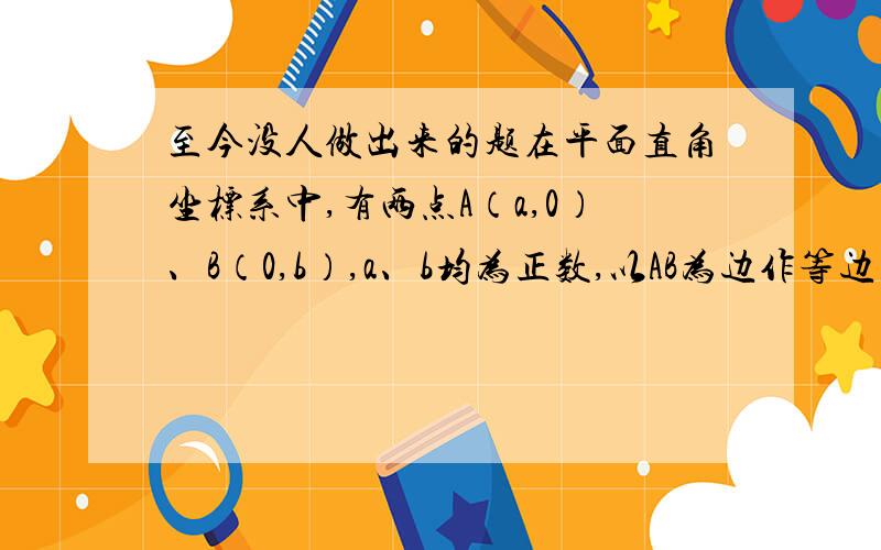 至今没人做出来的题在平面直角坐标系中,有两点A（a,0）、B（0,b）,a、b均为正数,以AB为边作等边三角形,另一顶点