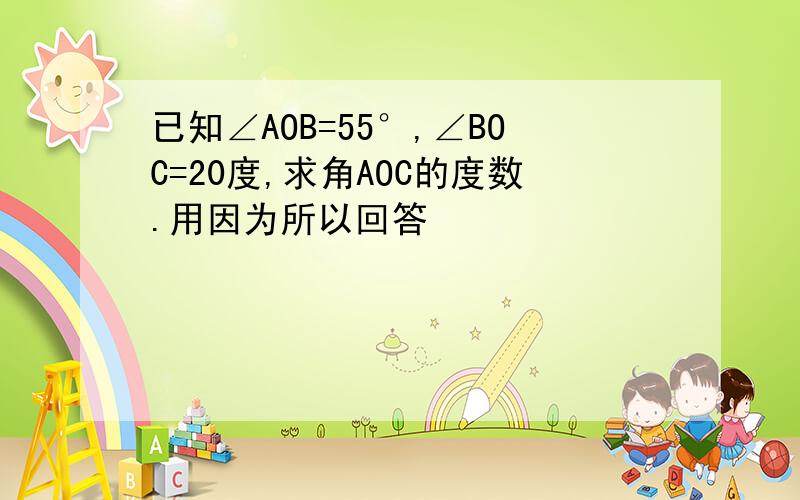 已知∠AOB=55°,∠BOC=20度,求角AOC的度数.用因为所以回答