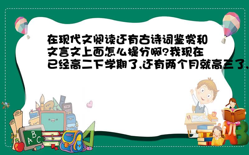 在现代文阅读还有古诗词鉴赏和文言文上面怎么提分啊?我现在已经高二下学期了,还有两个月就高三了,各位帮帮忙吧,我可不想高三