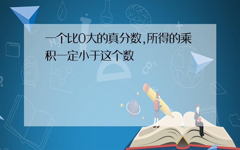 一个比0大的真分数,所得的乘积一定小于这个数