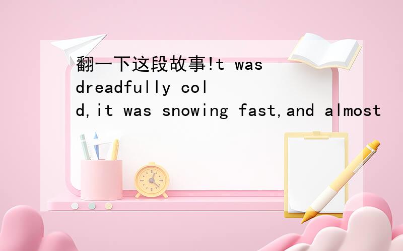 翻一下这段故事!t was dreadfully cold,it was snowing fast,and almost