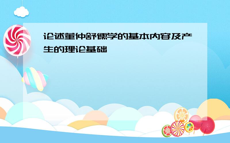 论述董仲舒儒学的基本内容及产生的理论基础