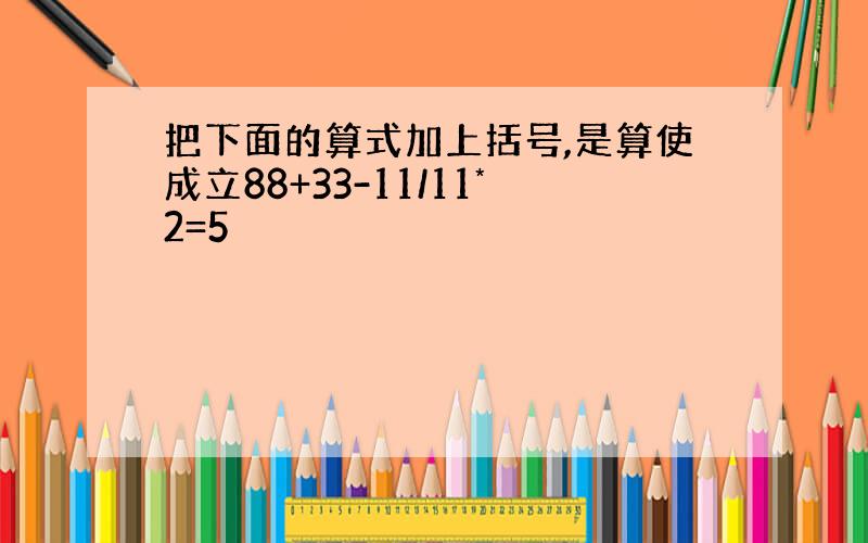 把下面的算式加上括号,是算使成立88+33-11/11*2=5