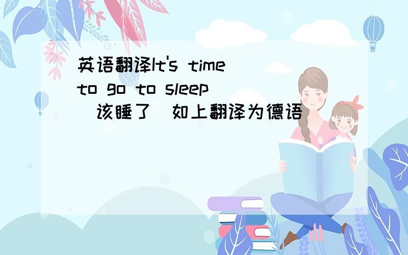 英语翻译It's time to go to sleep（该睡了）如上翻译为德语