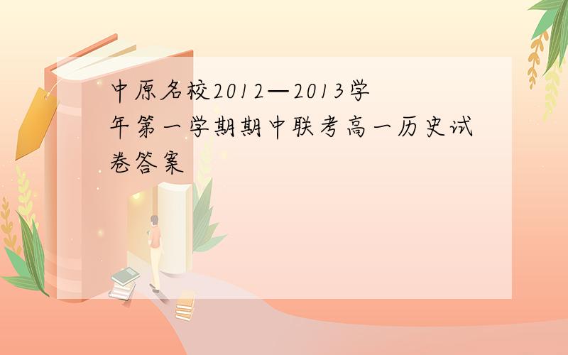 中原名校2012—2013学年第一学期期中联考高一历史试卷答案