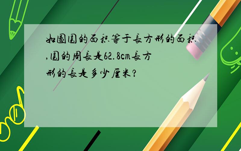 如图圆的面积等于长方形的面积,圆的周长是62.8cm长方形的长是多少厘米?