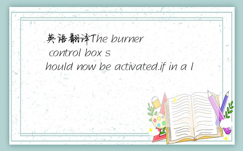 英语翻译The burner control box should now be activated.if in a l