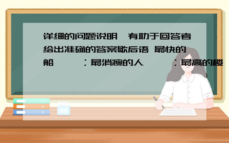 详细的问题说明,有助于回答者给出准确的答案歇后语 最快的船—— ；最消瘦的人—— ；最高的楼——