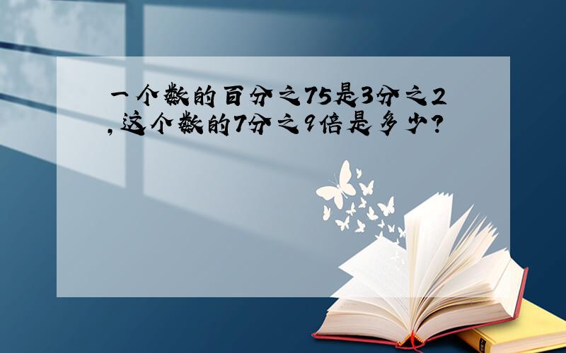 一个数的百分之75是3分之2,这个数的7分之9倍是多少?