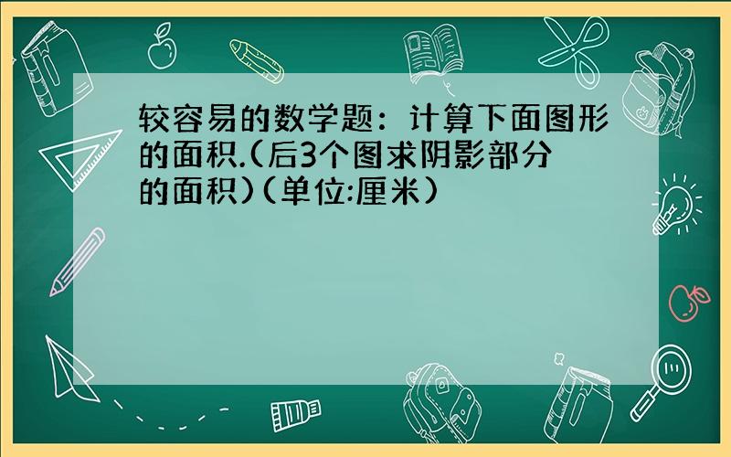 较容易的数学题：计算下面图形的面积.(后3个图求阴影部分的面积)(单位:厘米)