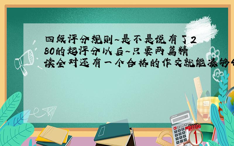 四级评分规则～是不是说有了280的起评分以后～只要两篇精读全对还有一个合格的作文就能凑够425的及格分了呢?