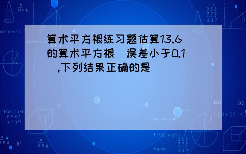 算术平方根练习题估算13.6的算术平方根（误差小于0.1）,下列结果正确的是