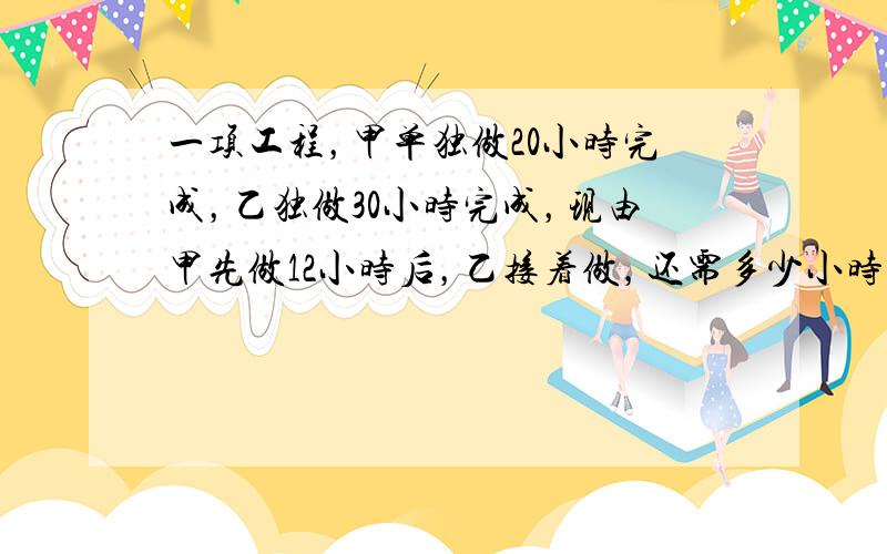 一项工程，甲单独做20小时完成，乙独做30小时完成，现由甲先做12小时后，乙接着做，还需多少小时完成？