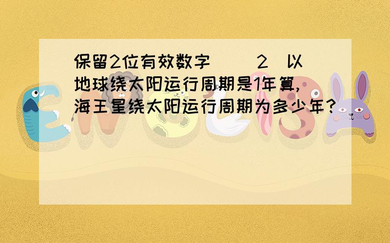 保留2位有效数字) (2)以地球绕太阳运行周期是1年算,海王星绕太阳运行周期为多少年?