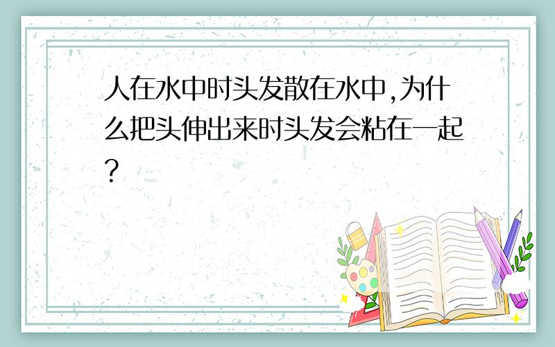 人在水中时头发散在水中,为什么把头伸出来时头发会粘在一起?