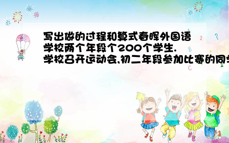 写出做的过程和算式春晖外国语学校两个年段个200个学生.学校召开运动会,初二年段参加比赛的同学占同年级同学的3/8,比初