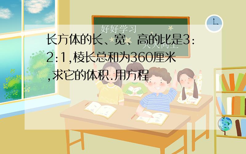 长方体的长、宽、高的比是3:2:1,棱长总和为360厘米,求它的体积.用方程