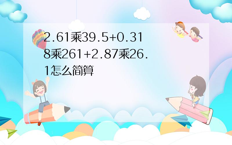 2.61乘39.5+0.318乘261+2.87乘26.1怎么简算