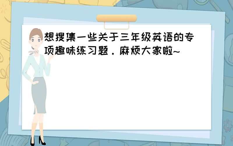 想搜集一些关于三年级英语的专项趣味练习题。麻烦大家啦~