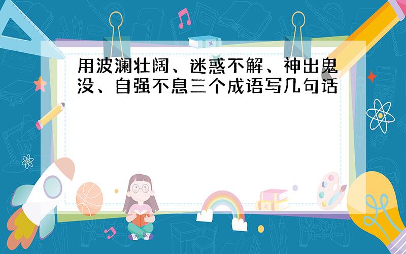 用波澜壮阔、迷惑不解、神出鬼没、自强不息三个成语写几句话