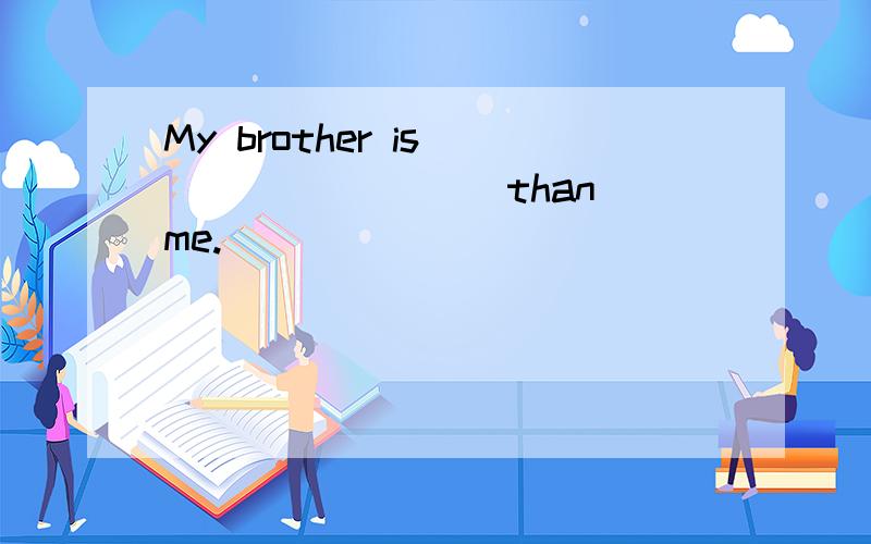 My brother is ________ than me.