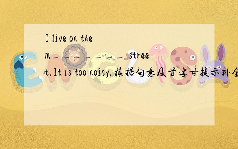 I live on the m_______ street.It is too noisy.根据句意及首字母提示补全下列