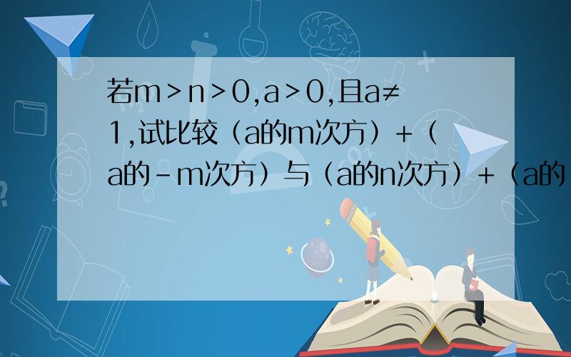 若m＞n＞0,a＞0,且a≠1,试比较（a的m次方）+（a的-m次方）与（a的n次方）+（a的-n次方）的大小.