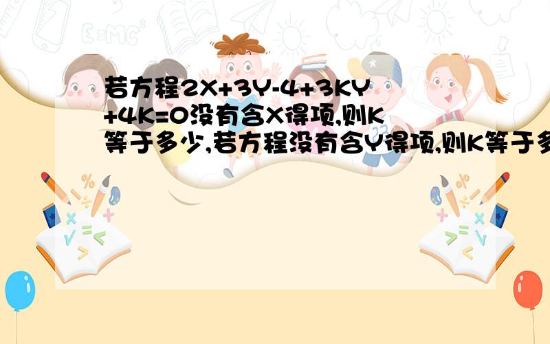 若方程2X+3Y-4+3KY+4K=0没有含X得项,则K等于多少,若方程没有含Y得项,则K等于多少?