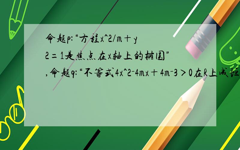 命题p:“方程x^2/m＋y2=1是焦点在x轴上的椭圆”,命题q:“不等式4x^2－4mx＋4m－3＞0在R上成恒成立”