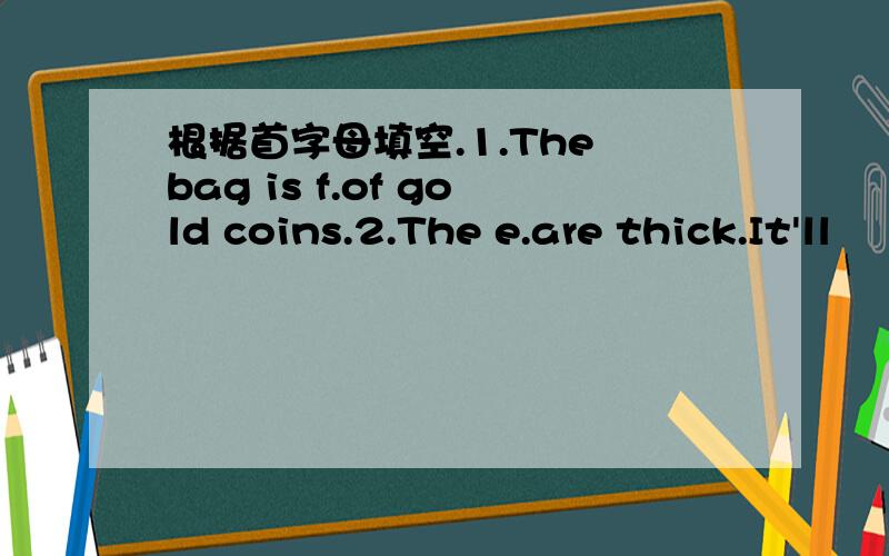 根据首字母填空.1.The bag is f.of gold coins.2.The e.are thick.It'll