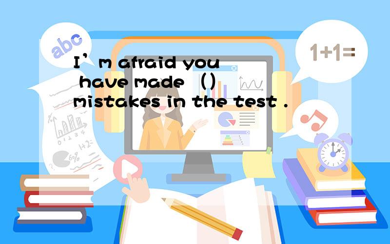 I’m afraid you have made （） mistakes in the test .