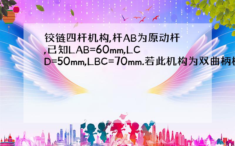 铰链四杆机构,杆AB为原动杆,已知LAB=60mm,LCD=50mm,LBC=70mm.若此机构为双曲柄机构,求LAD