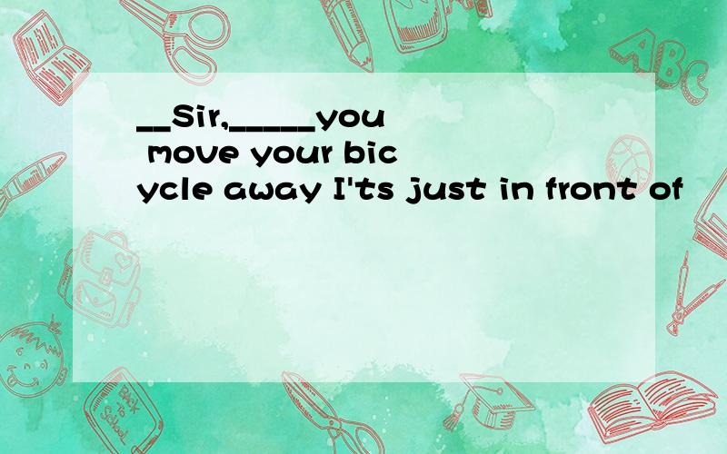 __Sir,_____you move your bicycle away I'ts just in front of