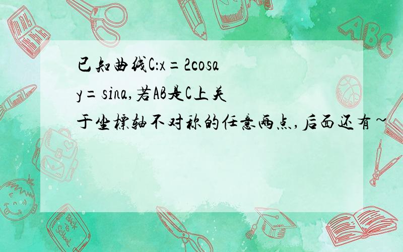 已知曲线C：x=2cosa y=sina,若AB是C上关于坐标轴不对称的任意两点,后面还有~