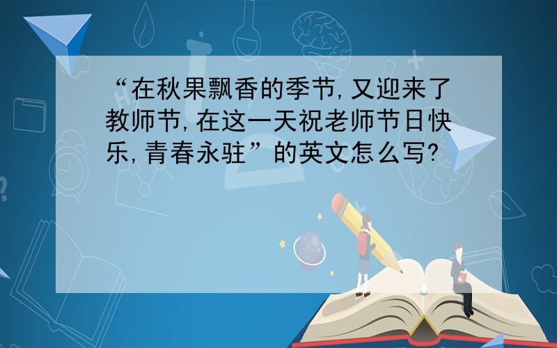 “在秋果飘香的季节,又迎来了教师节,在这一天祝老师节日快乐,青春永驻”的英文怎么写?