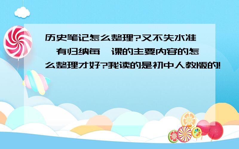 历史笔记怎么整理?又不失水准,有归纳每一课的主要内容的怎么整理才好?我读的是初中人教版的!