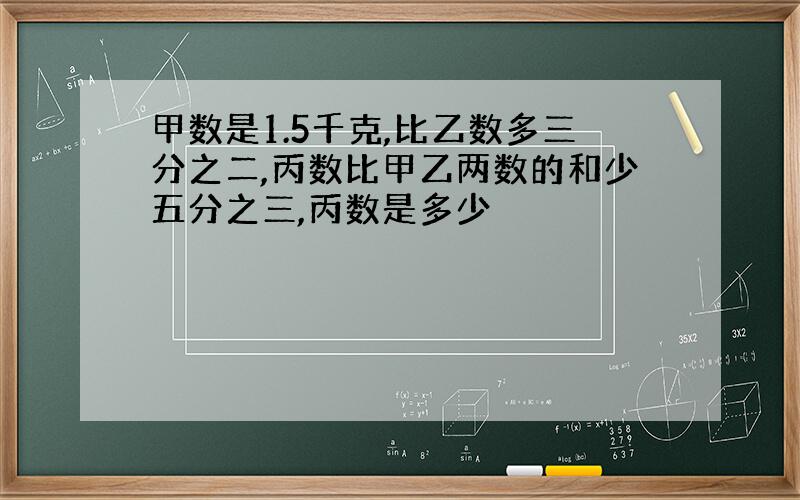 甲数是1.5千克,比乙数多三分之二,丙数比甲乙两数的和少五分之三,丙数是多少