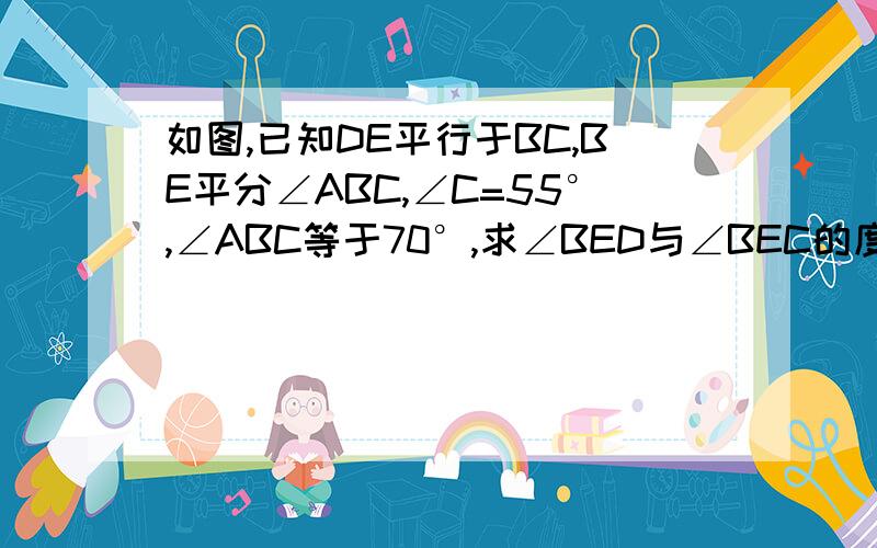 如图,已知DE平行于BC,BE平分∠ABC,∠C=55°,∠ABC等于70°,求∠BED与∠BEC的度数